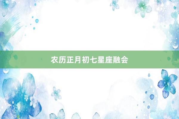 农历正月初七星座融会