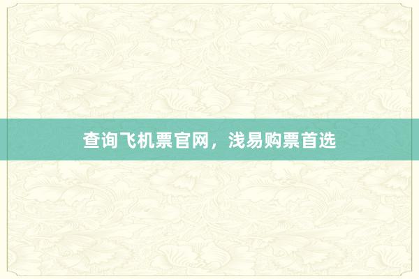 查询飞机票官网，浅易购票首选