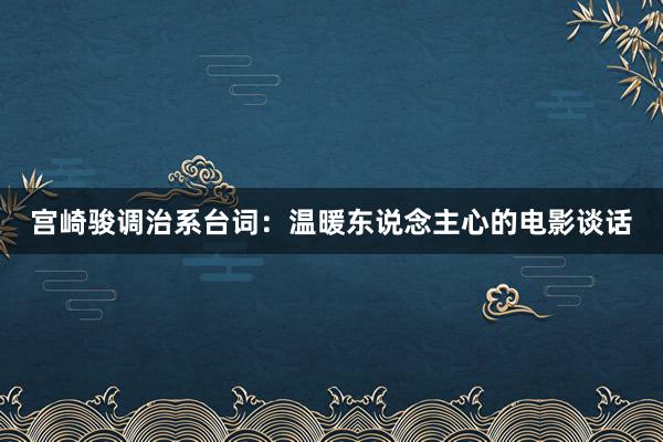 宫崎骏调治系台词：温暖东说念主心的电影谈话