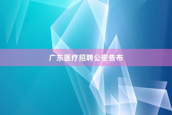 广东医疗招聘公密告布