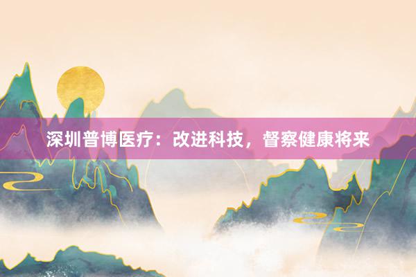 深圳普博医疗：改进科技，督察健康将来