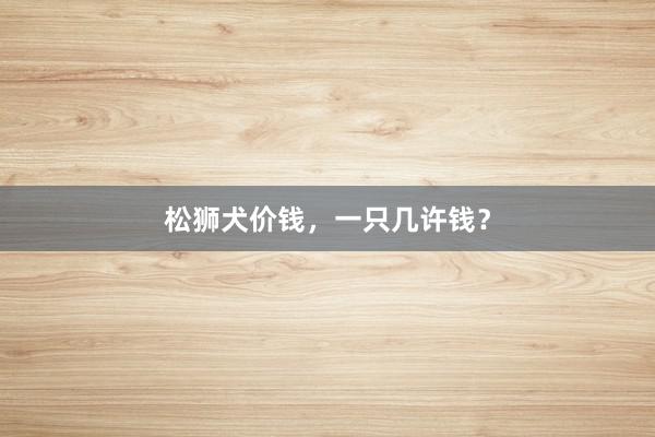 松狮犬价钱，一只几许钱？