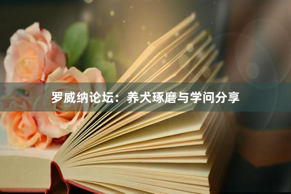 罗威纳论坛：养犬琢磨与学问分享