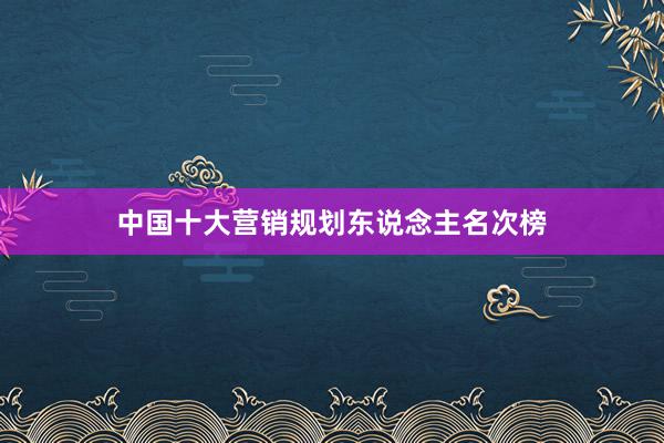 中国十大营销规划东说念主名次榜