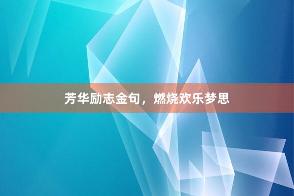 芳华励志金句，燃烧欢乐梦思